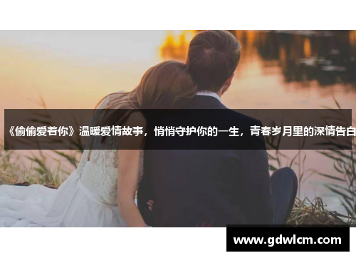 《偷偷爱着你》温暖爱情故事，悄悄守护你的一生，青春岁月里的深情告白